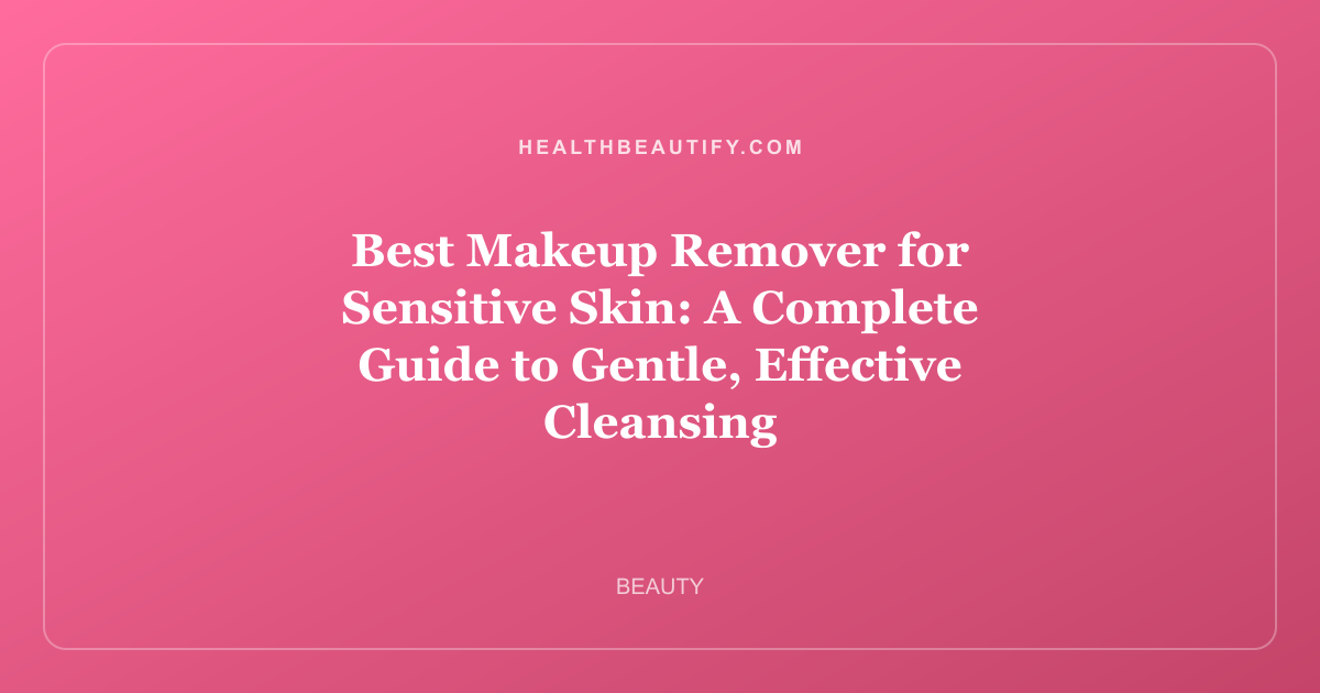 Best Makeup Remover for Sensitive Skin: A Complete Guide to Gentle, Effective Cleansing
