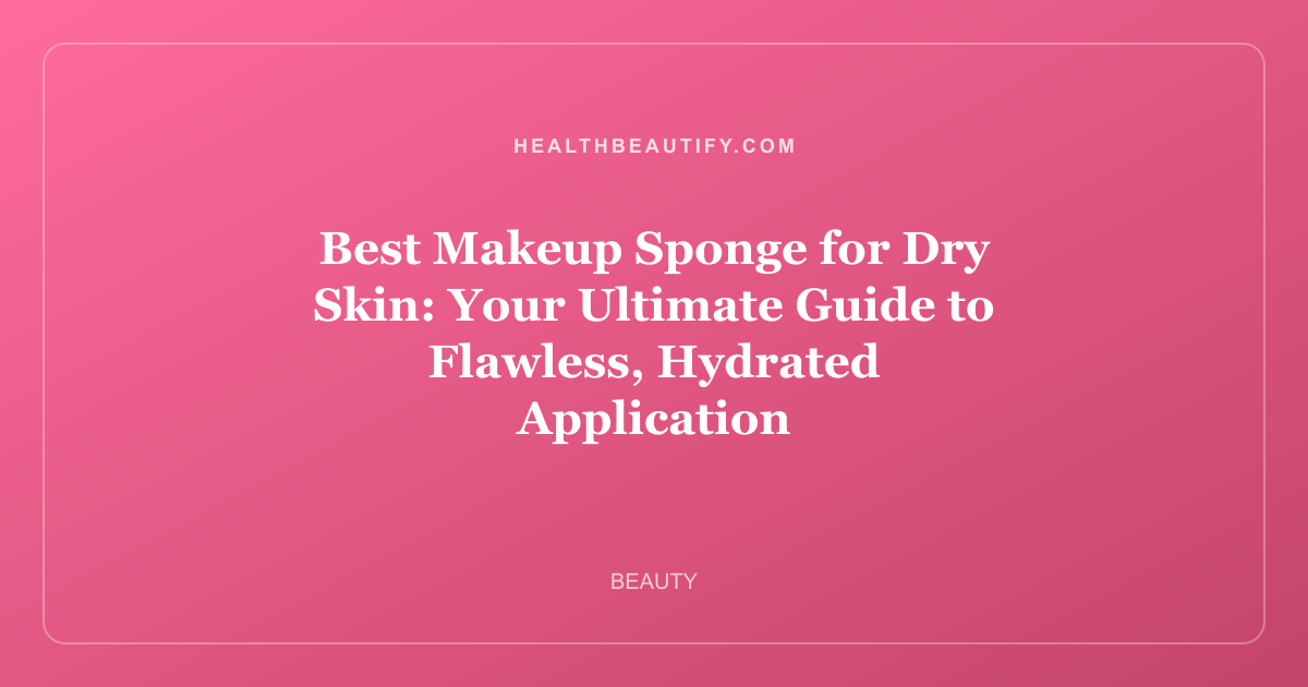 Best Makeup Sponge for Dry Skin: Your Ultimate Guide to Flawless, Hydrated Application