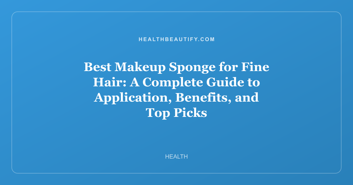 Best Makeup Sponge for Fine Hair: A Complete Guide to Application, Benefits, and Top Picks