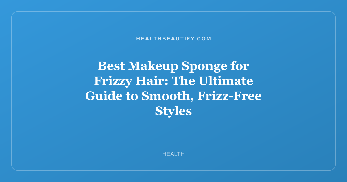Best Makeup Sponge for Frizzy Hair: The Ultimate Guide to Smooth, Frizz-Free Styles