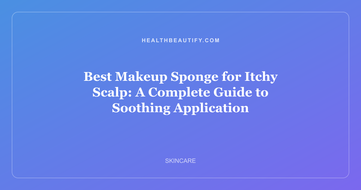 Best Makeup Sponge for Itchy Scalp: A Complete Guide to Soothing Application