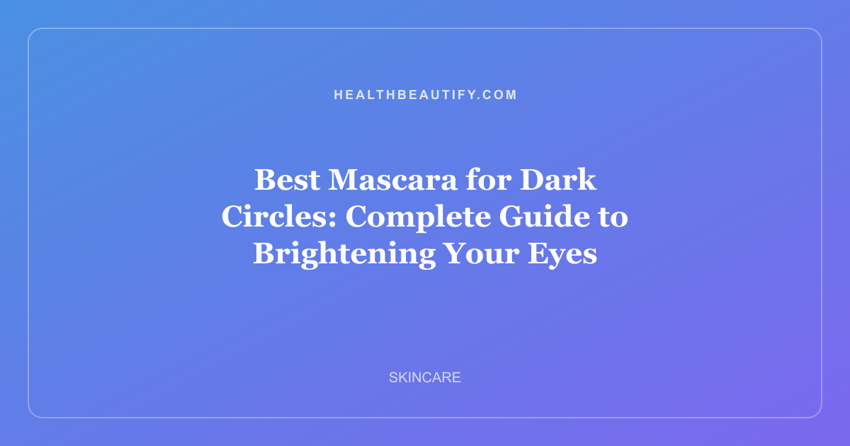 Best Mascara for Dark Circles: Complete Guide to Brightening Your Eyes