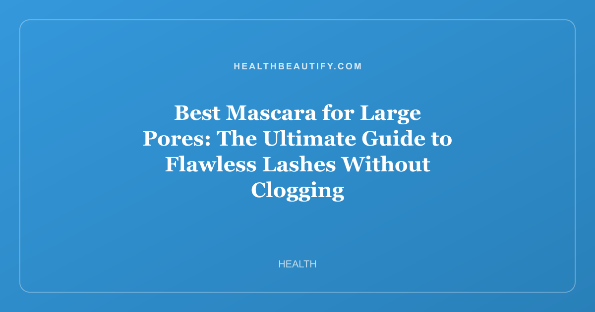 Best Mascara for Large Pores: The Ultimate Guide to Flawless Lashes Without Clogging