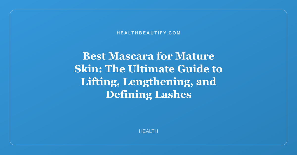 Best Mascara for Mature Skin: The Ultimate Guide to Lifting, Lengthening, and Defining Lashes