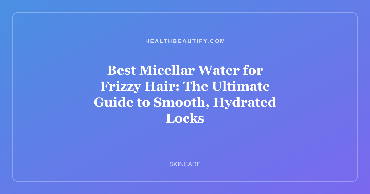 Best Micellar Water for Frizzy Hair: The Ultimate Guide to Smooth, Hydrated Locks