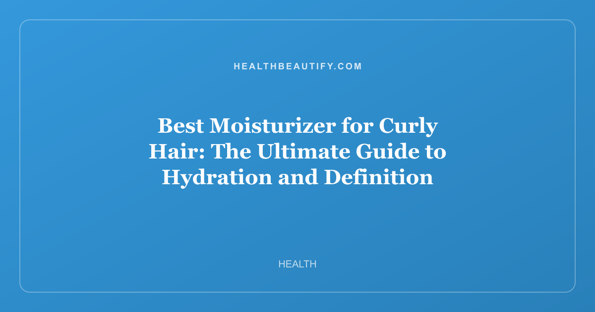 Best Moisturizer for Curly Hair: The Ultimate Guide to Hydration and Definition