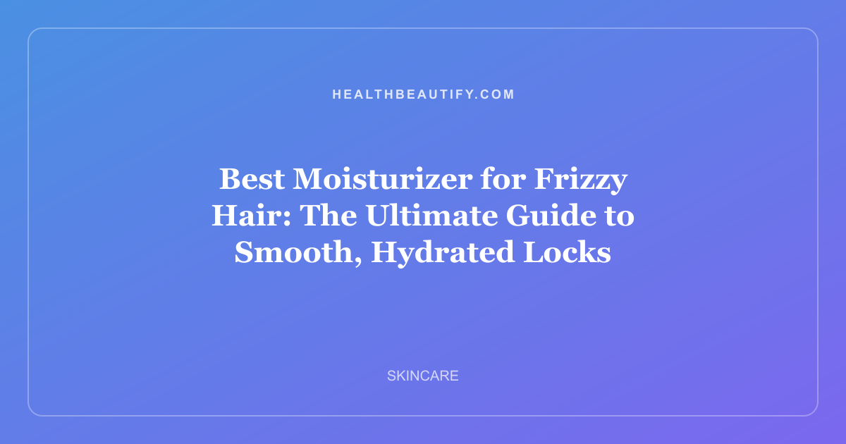 Best Moisturizer for Frizzy Hair: The Ultimate Guide to Smooth, Hydrated Locks