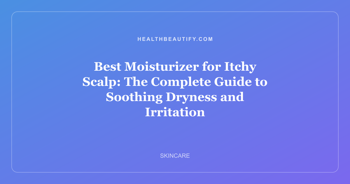 Best Moisturizer for Itchy Scalp: The Complete Guide to Soothing Dryness and Irritation