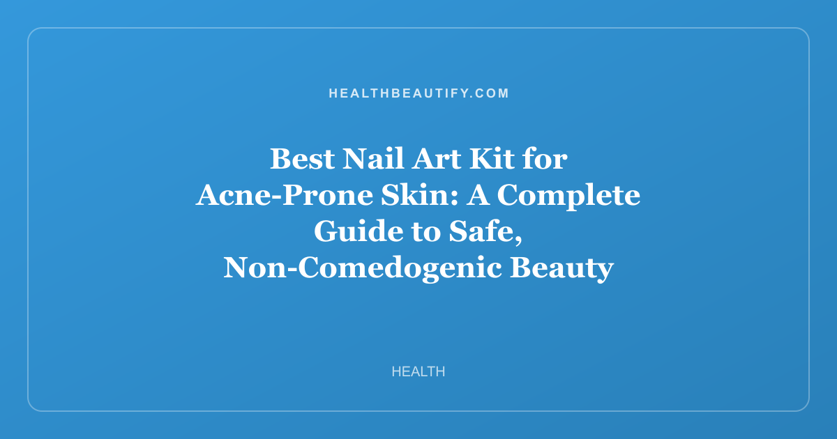 Best Nail Art Kit for Acne-Prone Skin: A Complete Guide to Safe, Non-Comedogenic Beauty