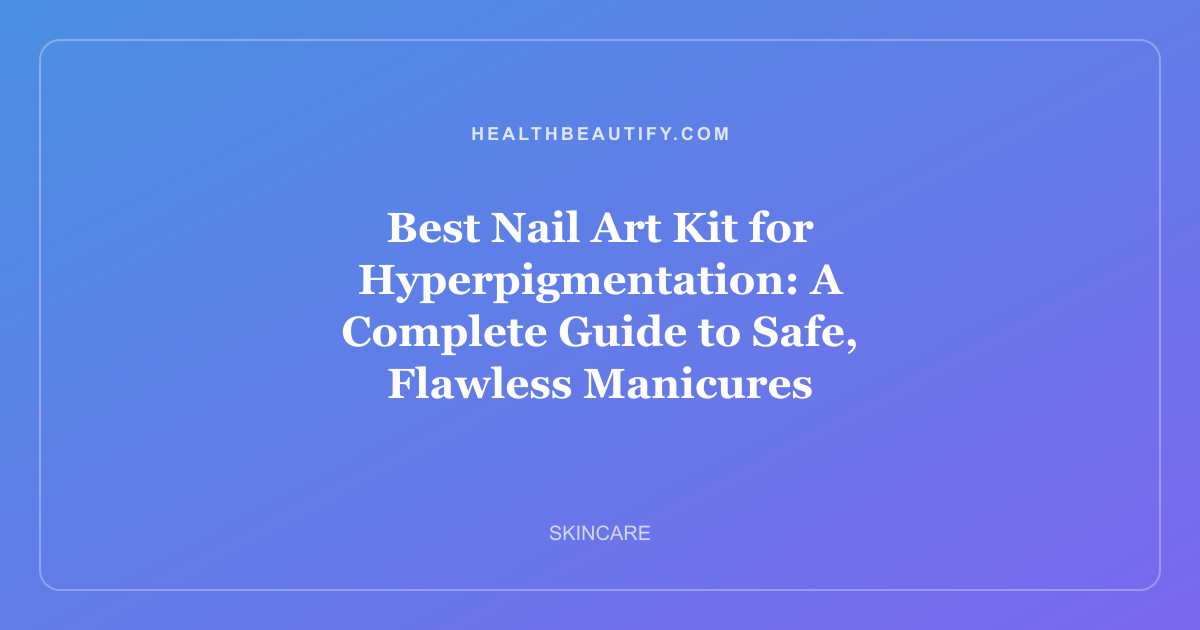 Best Nail Art Kit for Hyperpigmentation: A Complete Guide to Safe, Flawless Manicures