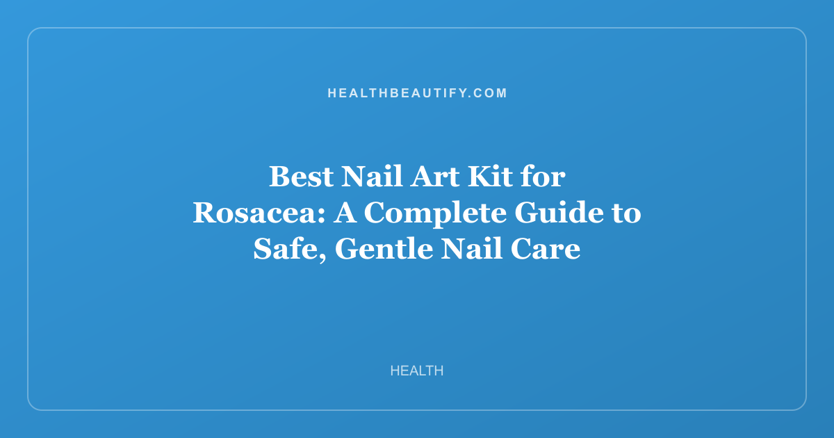 Best Nail Art Kit for Rosacea: A Complete Guide to Safe, Gentle Nail Care