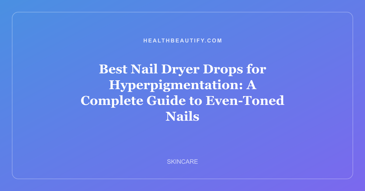 Best Nail Dryer Drops for Hyperpigmentation: A Complete Guide to Even-Toned Nails