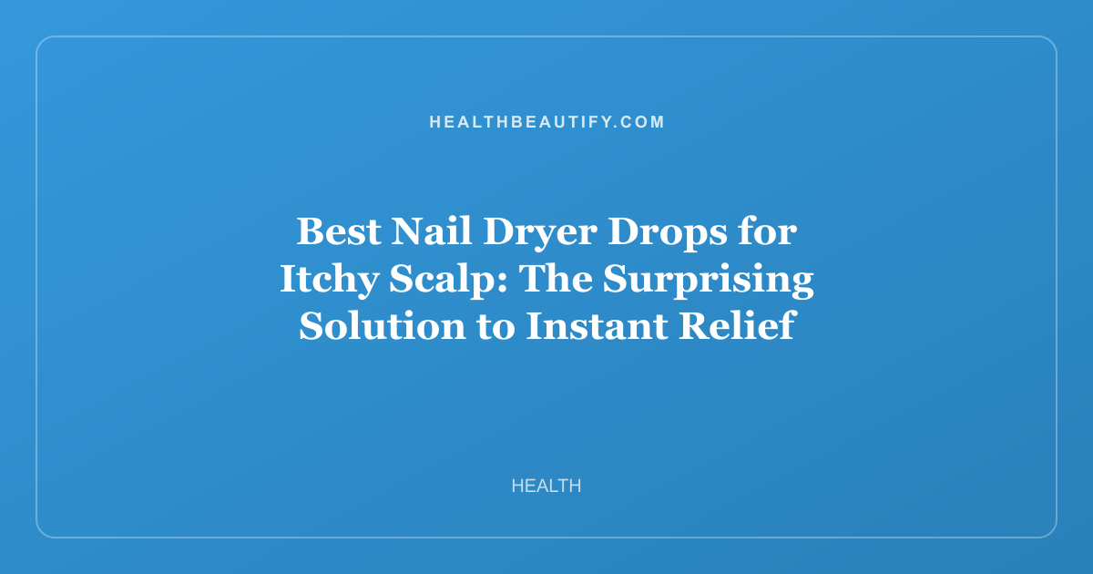 Best Nail Dryer Drops for Itchy Scalp: The Surprising Solution to Instant Relief
