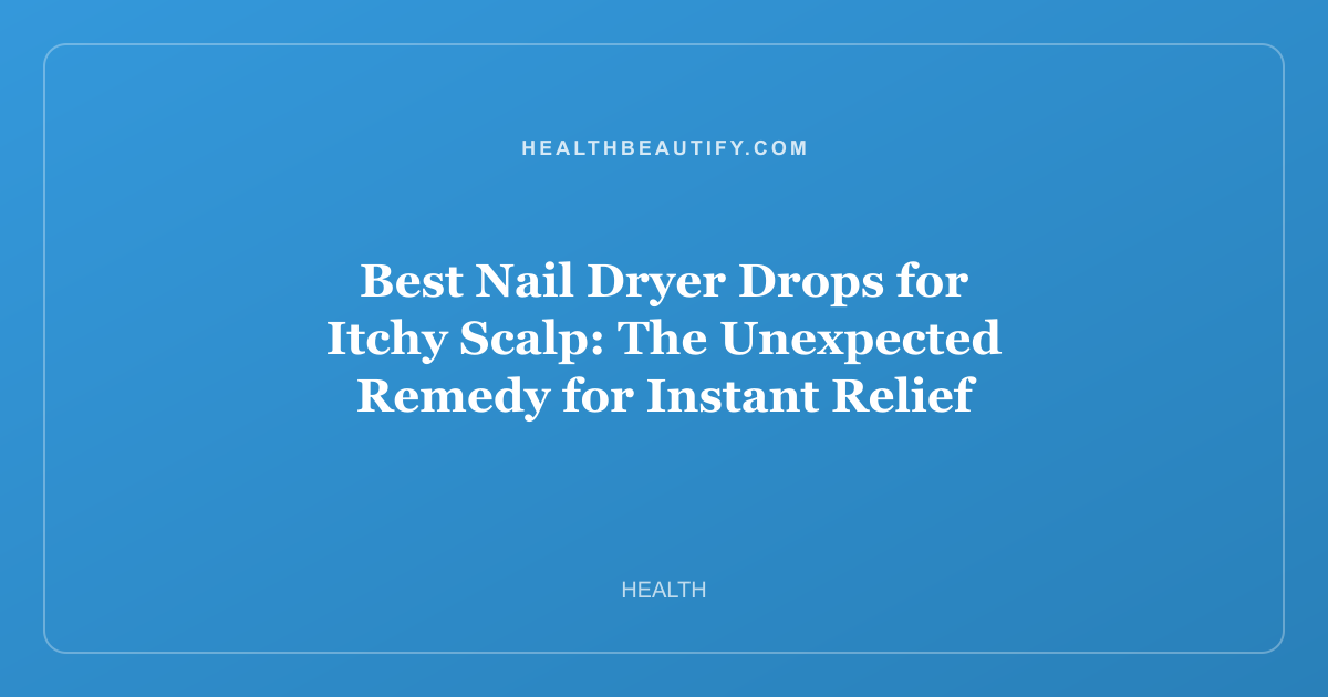 Best Nail Dryer Drops for Itchy Scalp: The Unexpected Remedy for Instant Relief