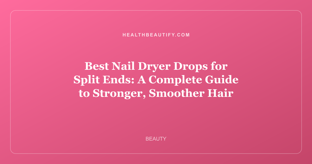 Best Nail Dryer Drops for Split Ends: A Complete Guide to Stronger, Smoother Hair