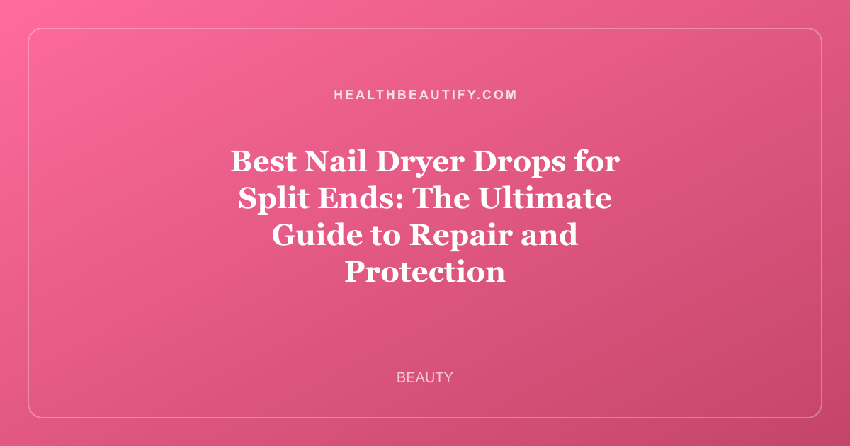 Best Nail Dryer Drops for Split Ends: The Ultimate Guide to Repair and Protection