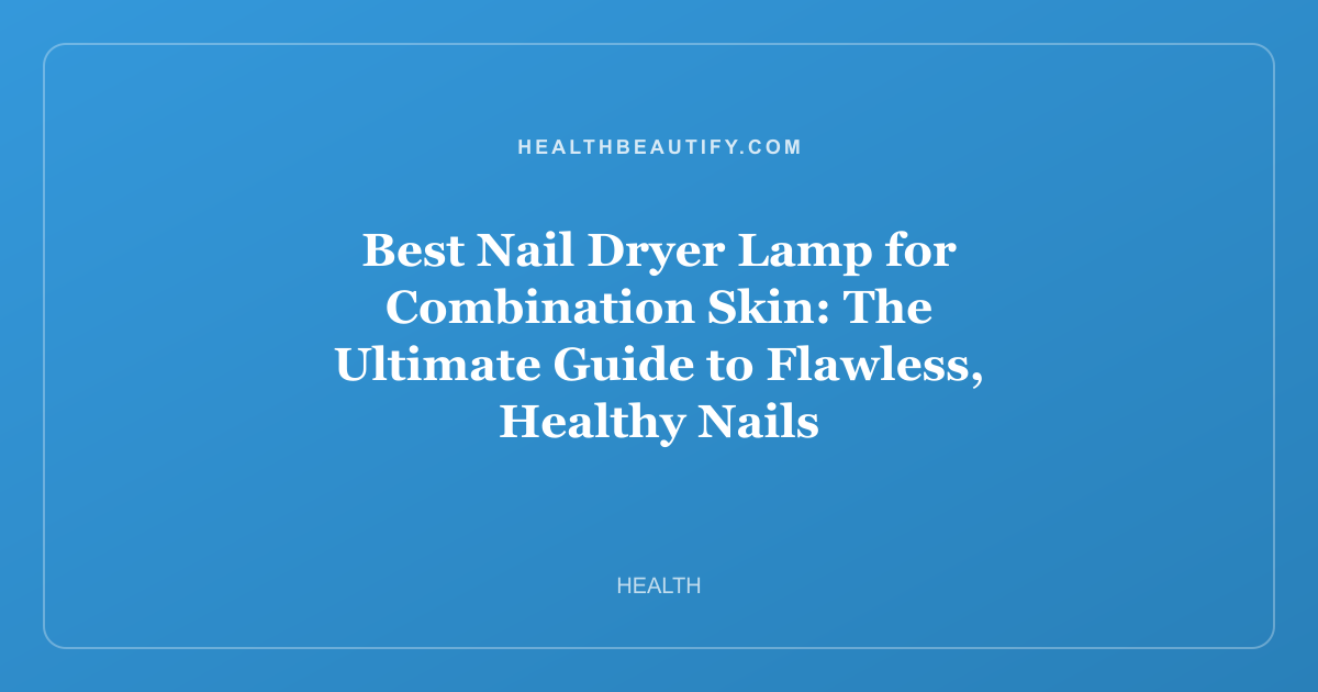 Best Nail Dryer Lamp for Combination Skin: The Ultimate Guide to Flawless, Healthy Nails