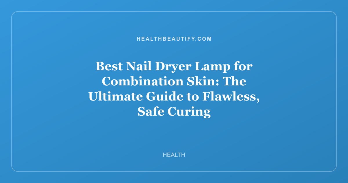 Best Nail Dryer Lamp for Combination Skin: The Ultimate Guide to Flawless, Safe Curing