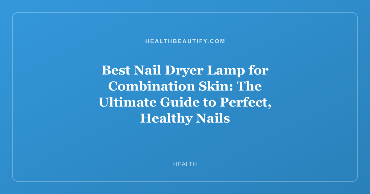 Best Nail Dryer Lamp for Combination Skin: The Ultimate Guide to Perfect, Healthy Nails