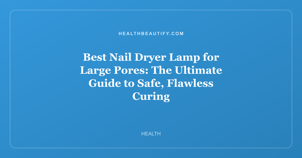 Best Nail Dryer Lamp for Large Pores: The Ultimate Guide to Safe, Flawless Curing