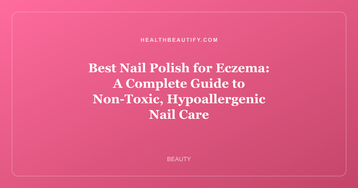 Best Nail Polish for Eczema: A Complete Guide to Non-Toxic, Hypoallergenic Nail Care