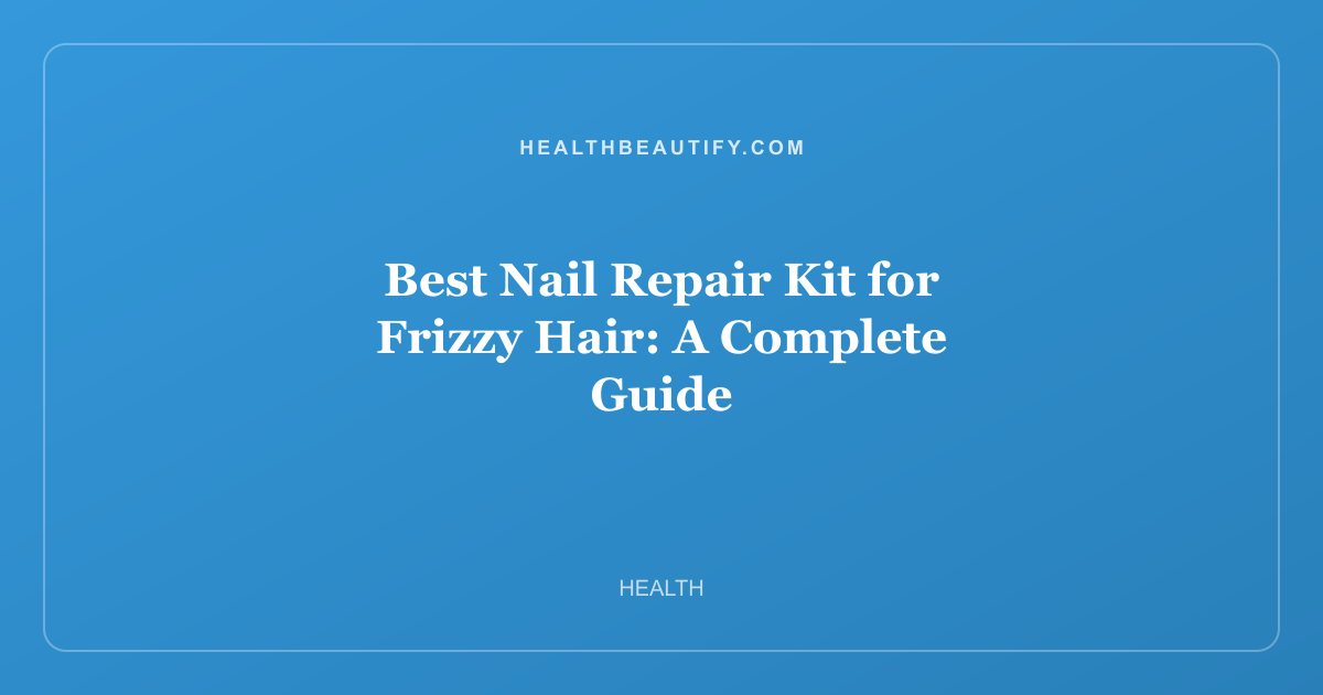 Best Nail Repair Kit for Frizzy Hair: A Complete Guide