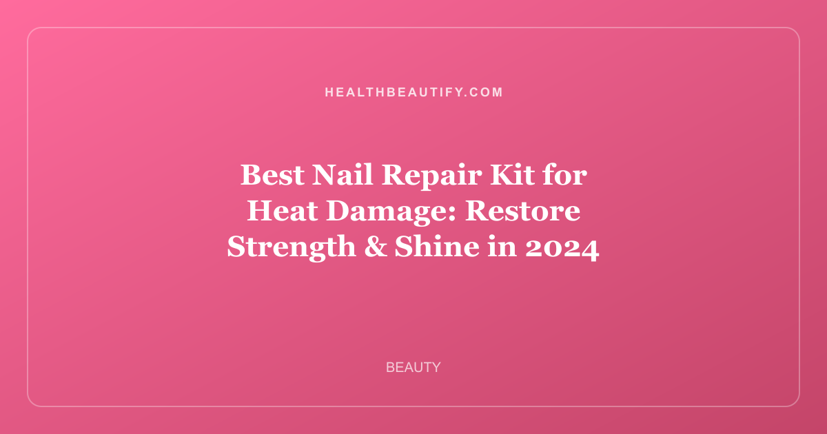 Best Nail Repair Kit for Heat Damage: Restore Strength & Shine in 2024