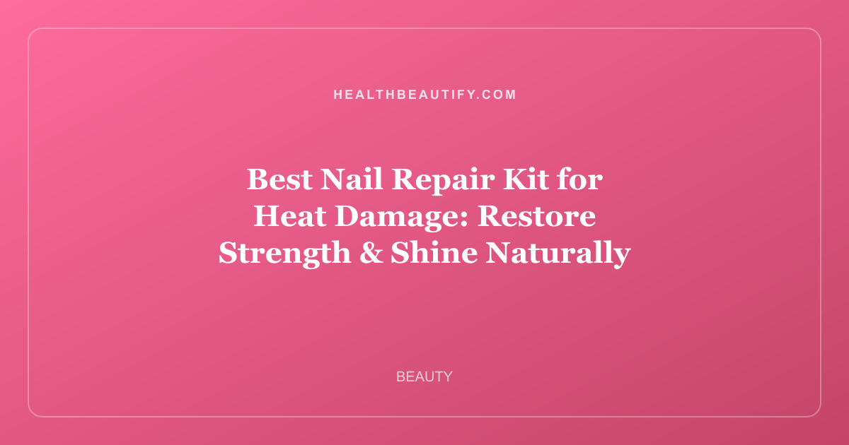 Best Nail Repair Kit for Heat Damage: Restore Strength & Shine Naturally