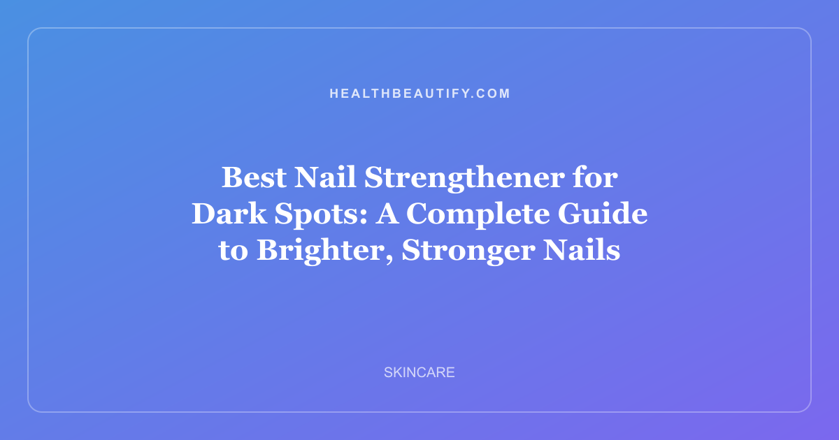 Best Nail Strengthener for Dark Spots: A Complete Guide to Brighter, Stronger Nails