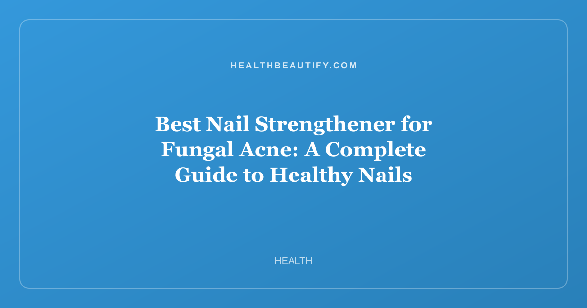 Best Nail Strengthener for Fungal Acne: A Complete Guide to Healthy Nails