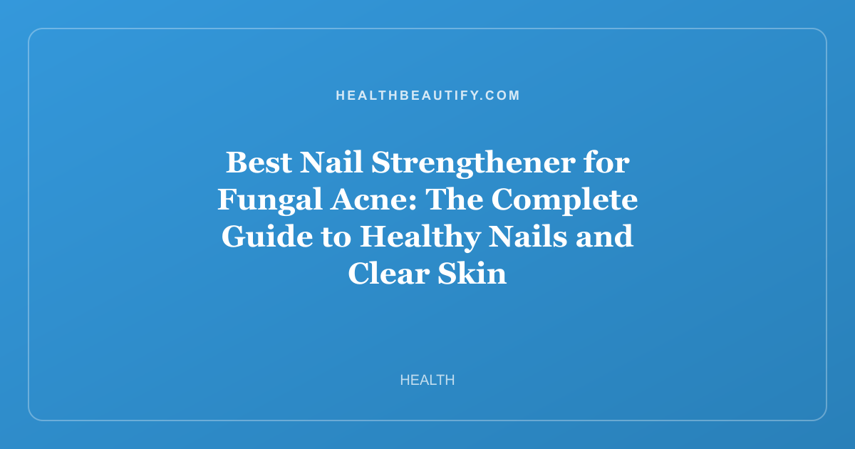 Best Nail Strengthener for Fungal Acne: The Complete Guide to Healthy Nails and Clear Skin