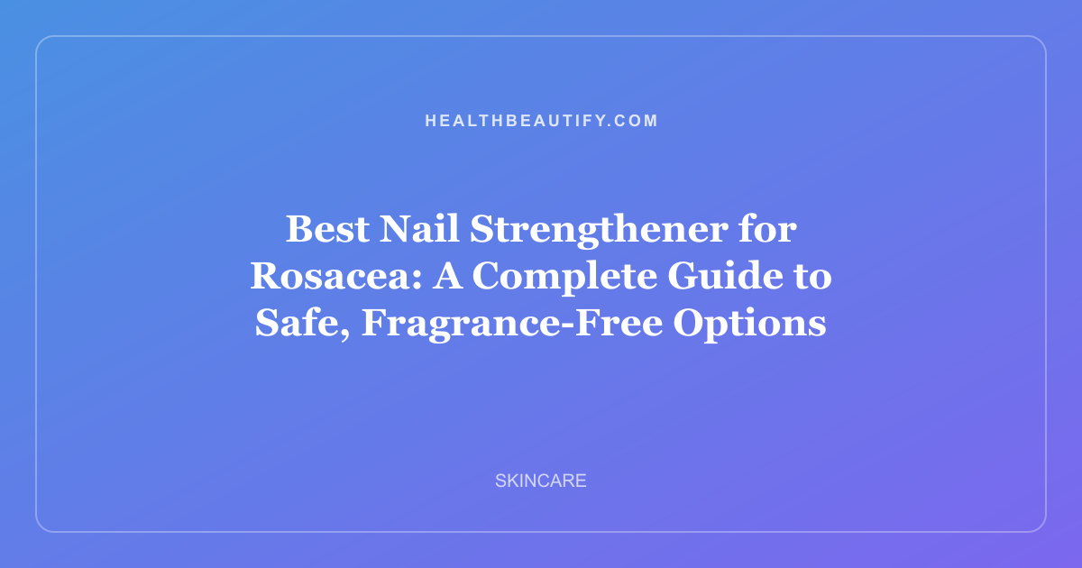 Best Nail Strengthener for Rosacea: A Complete Guide to Safe, Fragrance-Free Options