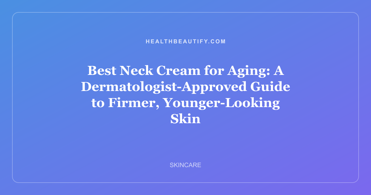 Best Neck Cream for Aging: A Dermatologist-Approved Guide to Firmer, Younger-Looking Skin