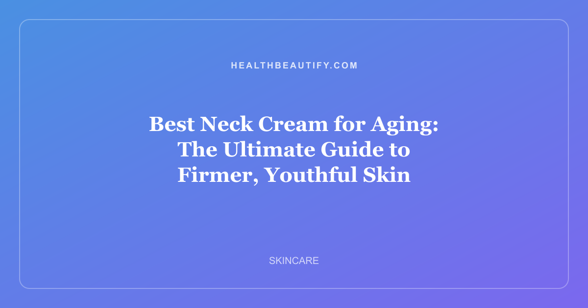 Best Neck Cream for Aging: The Ultimate Guide to Firmer, Youthful Skin