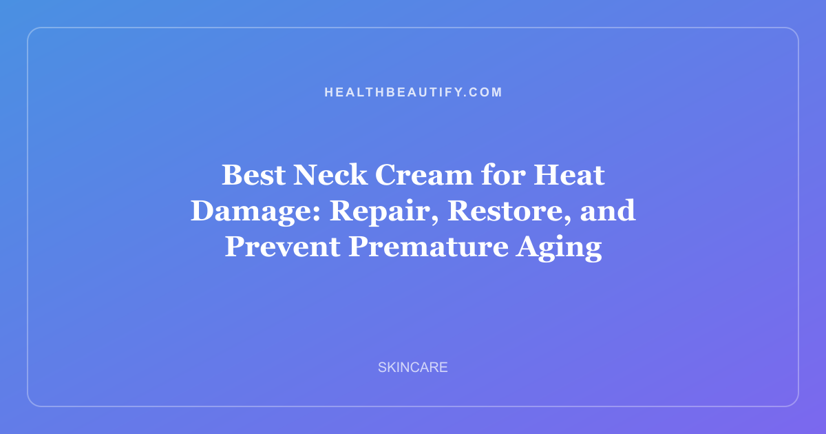 Best Neck Cream for Heat Damage: Repair, Restore, and Prevent Premature Aging