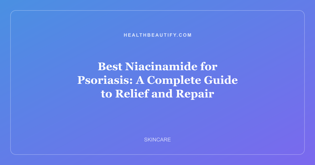 Best Niacinamide for Psoriasis: A Complete Guide to Relief and Repair