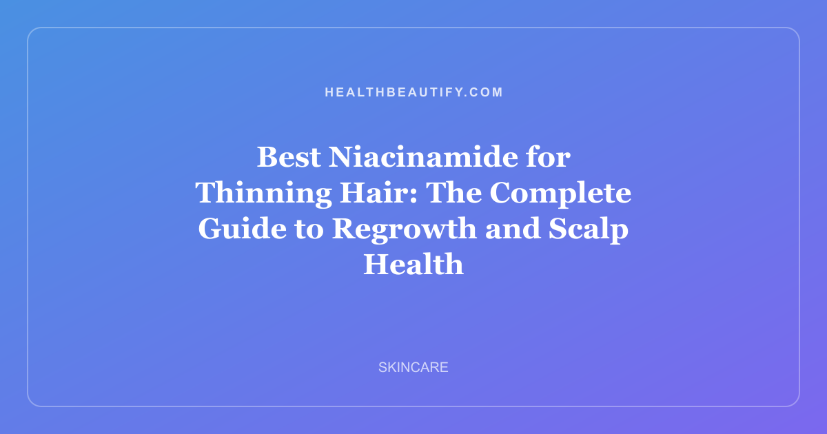 Best Niacinamide for Thinning Hair: The Complete Guide to Regrowth and Scalp Health