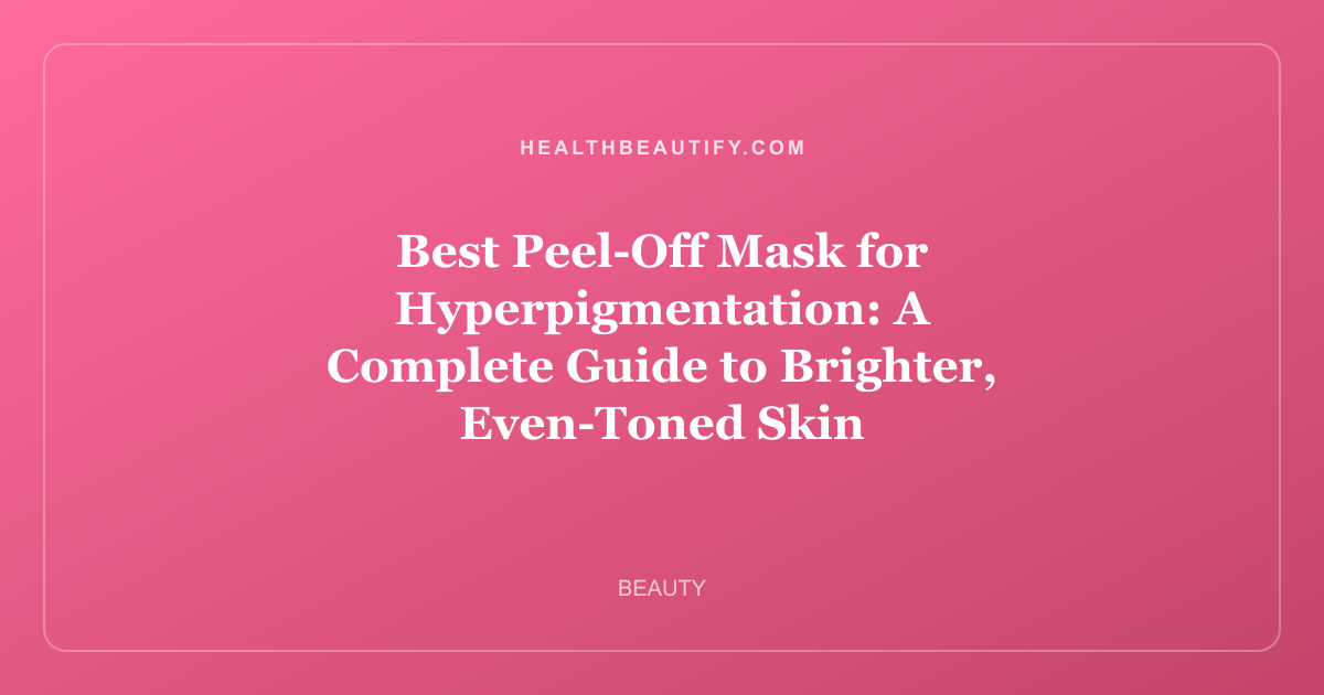 Best Peel-Off Mask for Hyperpigmentation: A Complete Guide to Brighter, Even-Toned Skin