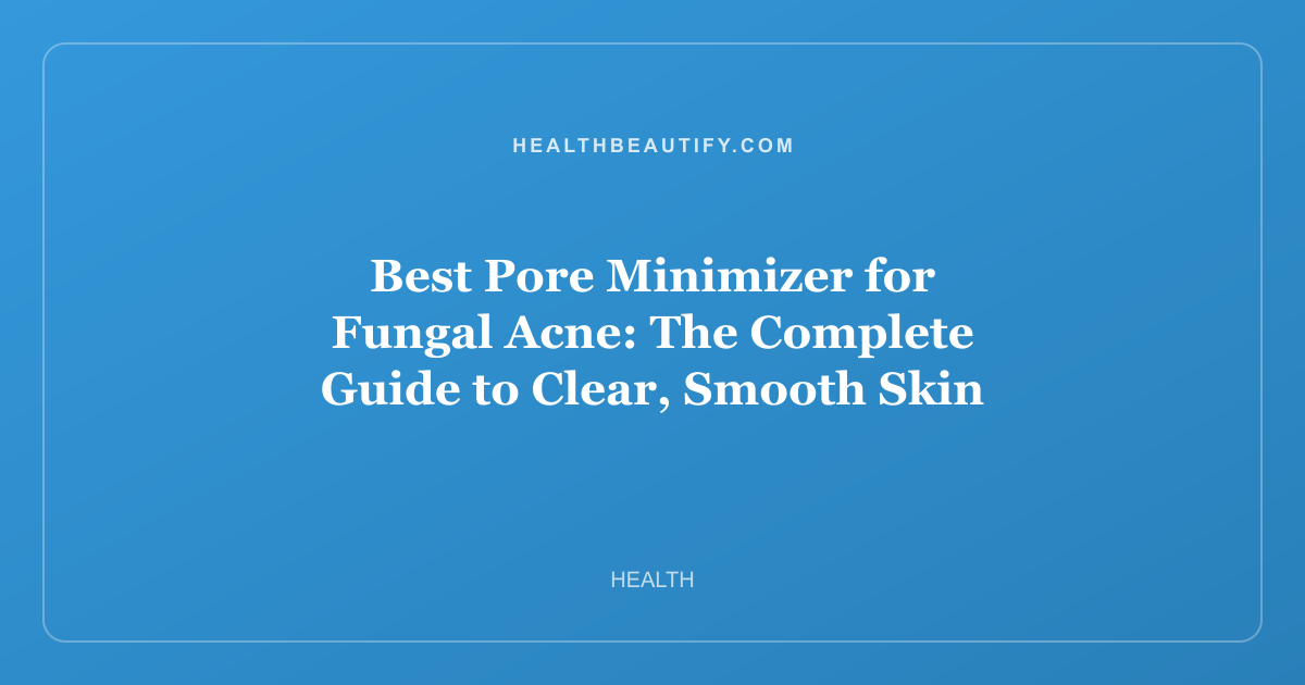 Best Pore Minimizer for Fungal Acne: The Complete Guide to Clear, Smooth Skin