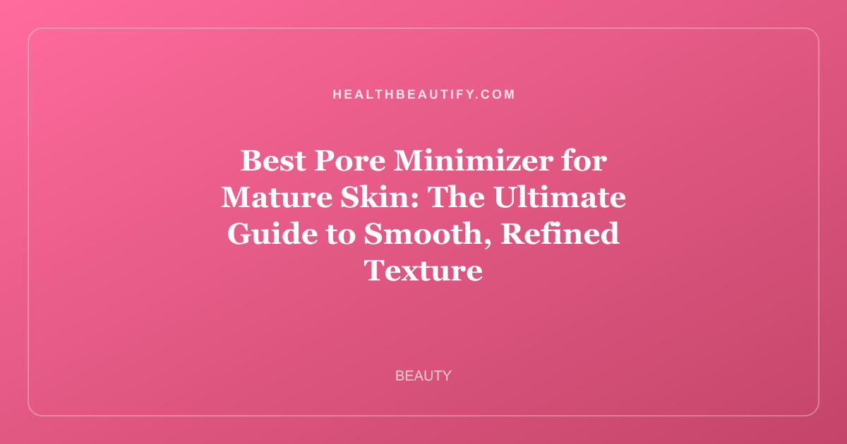 Best Pore Minimizer for Mature Skin: The Ultimate Guide to Smooth, Refined Texture