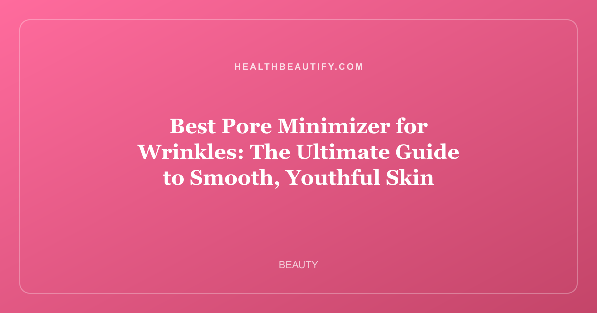Best Pore Minimizer for Wrinkles: The Ultimate Guide to Smooth, Youthful Skin