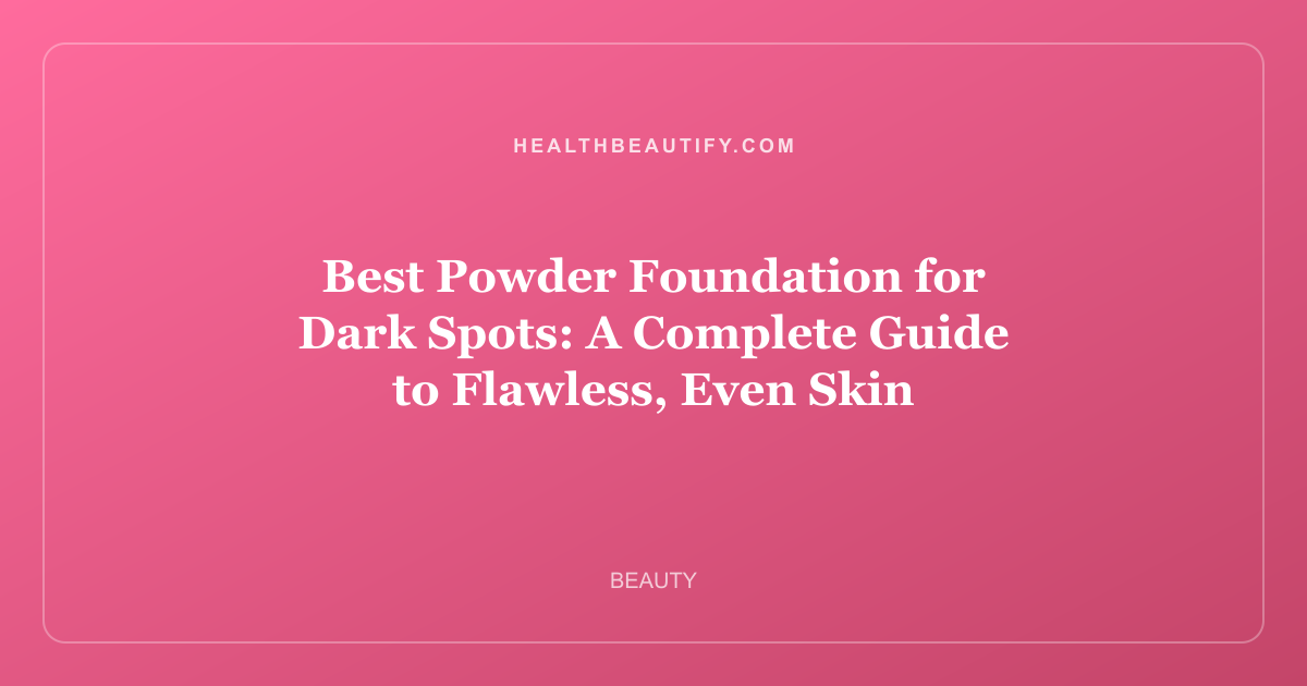 Best Powder Foundation for Dark Spots: A Complete Guide to Flawless, Even Skin