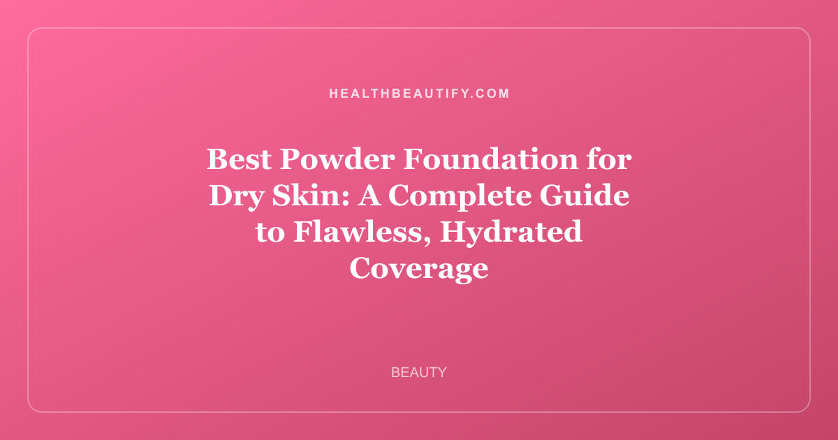 Best Powder Foundation for Dry Skin: A Complete Guide to Flawless, Hydrated Coverage