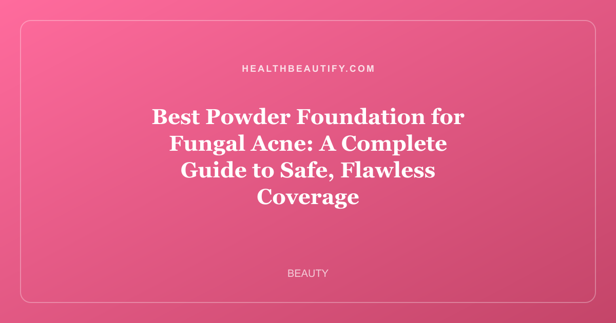 Best Powder Foundation for Fungal Acne: A Complete Guide to Safe, Flawless Coverage