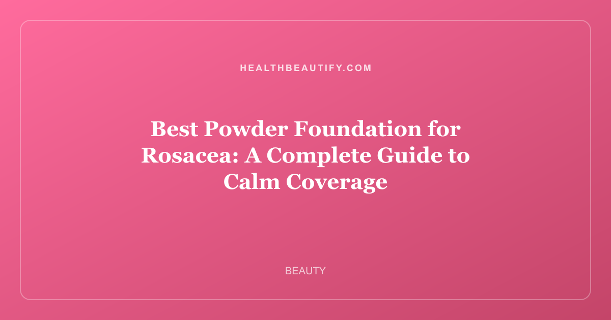 Best Powder Foundation for Rosacea: A Complete Guide to Calm Coverage