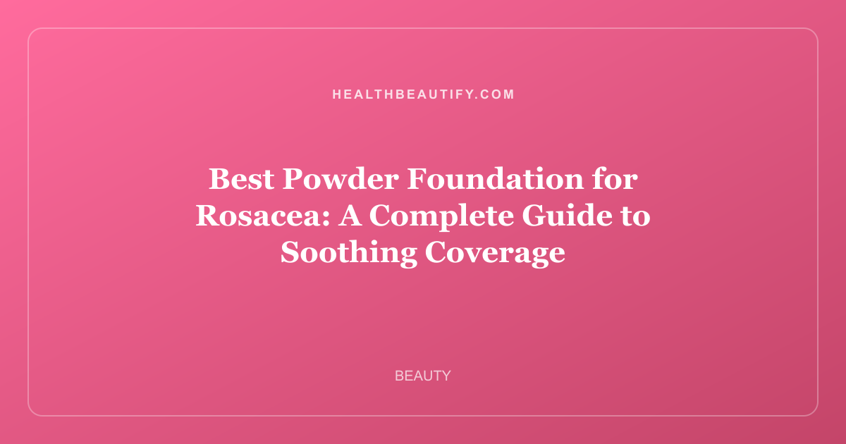 Best Powder Foundation for Rosacea: A Complete Guide to Soothing Coverage