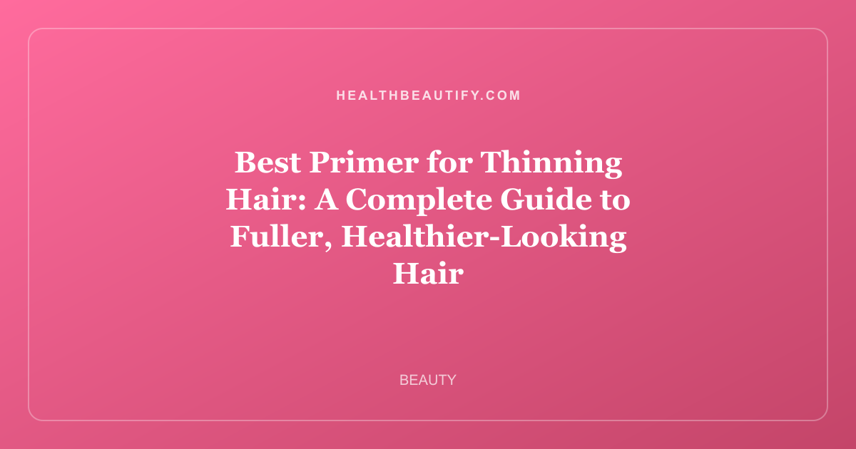 Best Primer for Thinning Hair: A Complete Guide to Fuller, Healthier-Looking Hair