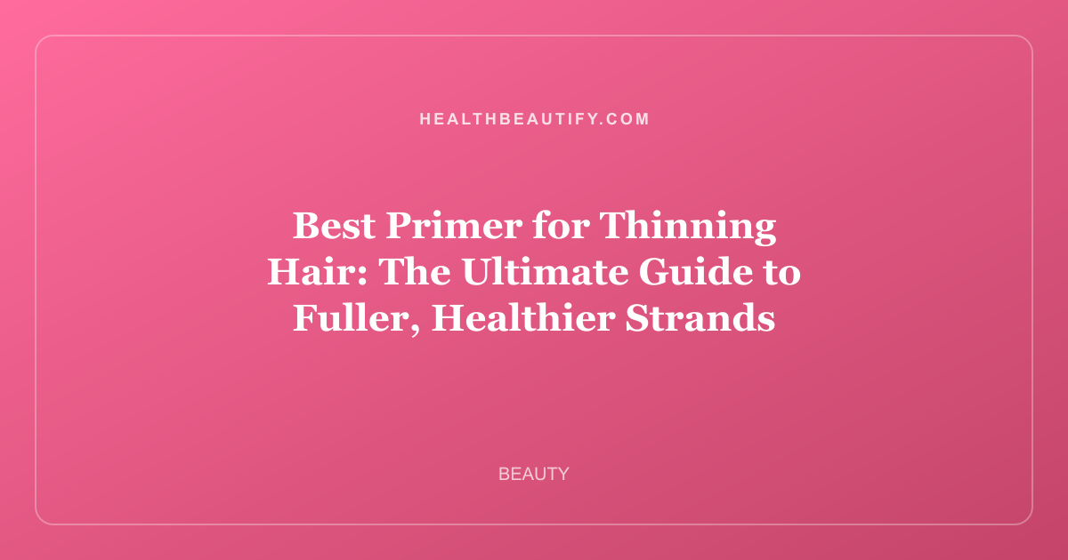 Best Primer for Thinning Hair: The Ultimate Guide to Fuller, Healthier Strands