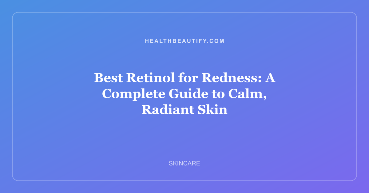 Best Retinol for Redness: A Complete Guide to Calm, Radiant Skin