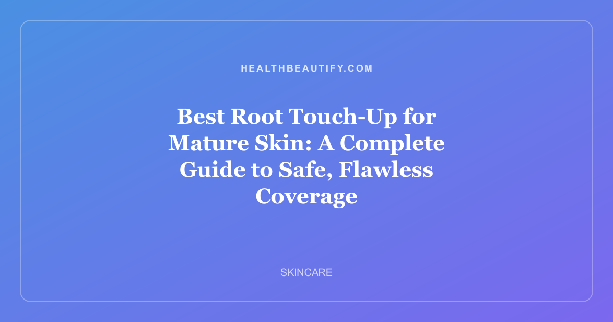 Best Root Touch-Up for Mature Skin: A Complete Guide to Safe, Flawless Coverage